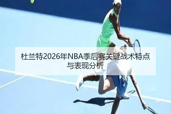 杜兰特2026年NBA季后赛关键战术特点与表现分析