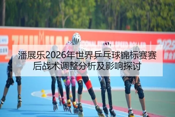 潘展乐2026年世界乒乓球锦标赛赛后战术调整分析及影响探讨